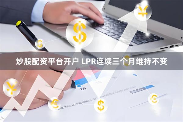 炒股配资平台开户 LPR连续三个月维持不变