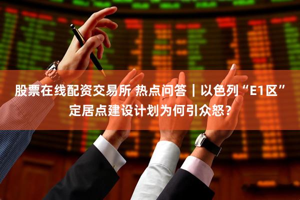股票在线配资交易所 热点问答｜以色列“E1区”定居点建设计划为何引众怒？