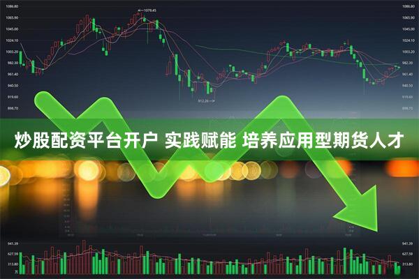 炒股配资平台开户 实践赋能 培养应用型期货人才