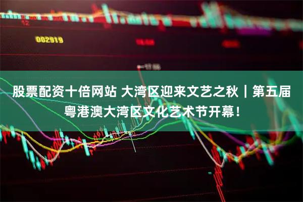 股票配资十倍网站 大湾区迎来文艺之秋｜第五届粤港澳大湾区文化艺术节开幕！