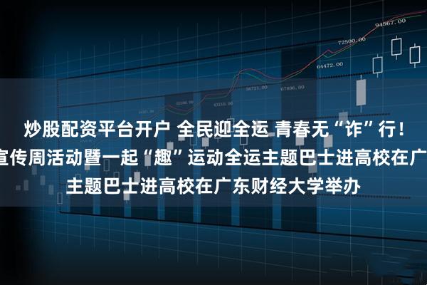 炒股配资平台开户 全民迎全运 青春无“诈”行！2025金融教育宣传周活动暨一起“趣”运动全运主题巴士进高校在广东财经大学举办