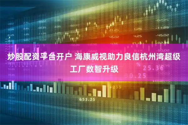 炒股配资平台开户 海康威视助力良信杭州湾超级工厂数智升级