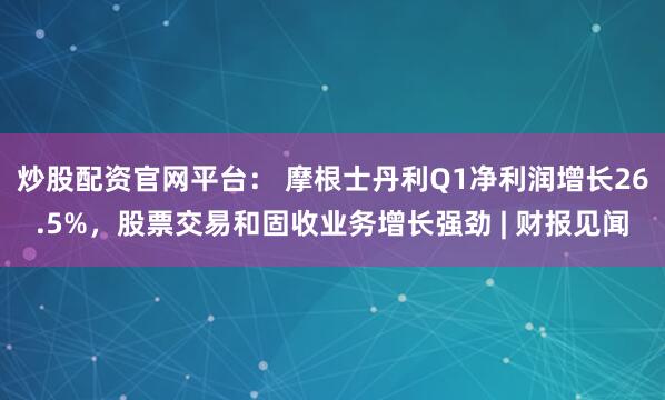 炒股配资官网平台： 摩根士丹利Q1净利润增长26.5%，股票交易和固收业务增长强劲 | 财报见闻