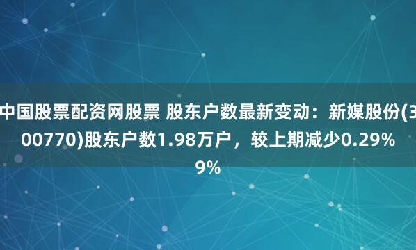 中国股票配资网股票 股东户数最新变动：新媒股份(300770)股东户数1.98万户，较上期减少0.29%