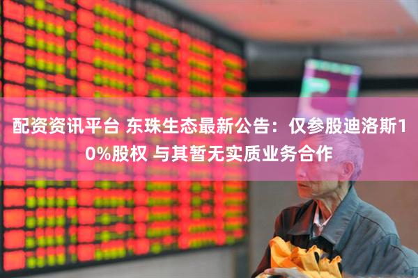 配资资讯平台 东珠生态最新公告：仅参股迪洛斯10%股权 与其暂无实质业务合作