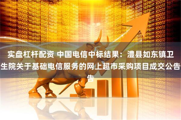 实盘杠杆配资 中国电信中标结果：澧县如东镇卫生院关于基础电信服务的网上超市采购项目成交公告