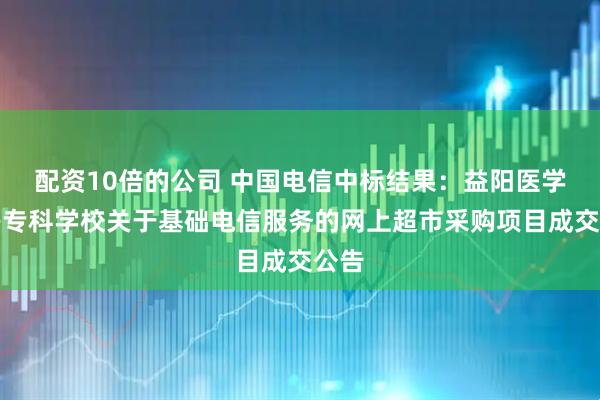配资10倍的公司 中国电信中标结果：益阳医学高等专科学校关于基础电信服务的网上超市采购项目成交公告