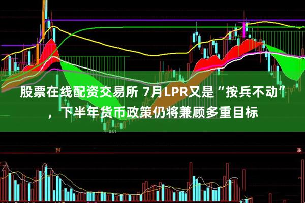 股票在线配资交易所 7月LPR又是“按兵不动”，下半年货币政策仍将兼顾多重目标
