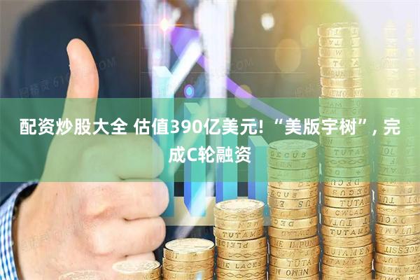 配资炒股大全 估值390亿美元! “美版宇树”, 完成C轮融资