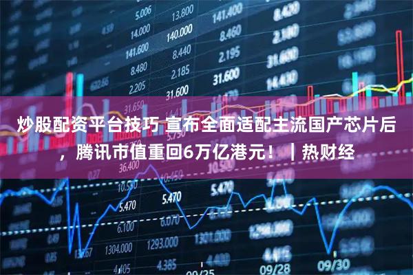 炒股配资平台技巧 宣布全面适配主流国产芯片后，腾讯市值重回6万亿港元！｜热财经