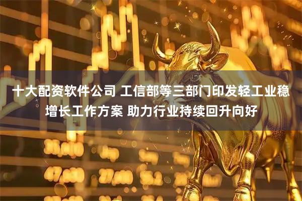 十大配资软件公司 工信部等三部门印发轻工业稳增长工作方案 助力行业持续回升向好