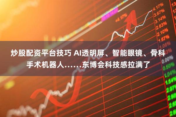 炒股配资平台技巧 AI透明屏、智能眼镜、骨科手术机器人……东博会科技感拉满了