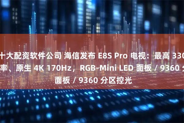 十大配资软件公司 海信发布 E8S Pro 电视：最高 330Hz 刷新率、原生 4K 170Hz，RGB-Mini LED 面板 / 9360 分区控光
