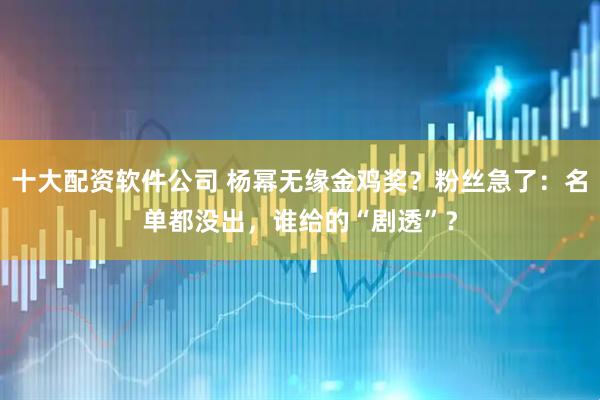 十大配资软件公司 杨幂无缘金鸡奖？粉丝急了：名单都没出，谁给的“剧透”？