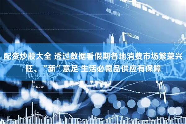 配资炒股大全 透过数据看假期各地消费市场繁荣兴旺、“新”意足 生活必需品供应有保障
