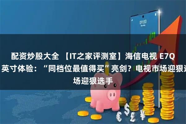 配资炒股大全 【IT之家评测室】海信电视 E7Q 85 英寸体验：“同档位最值得买”亮剑？电视市场迎狠选手