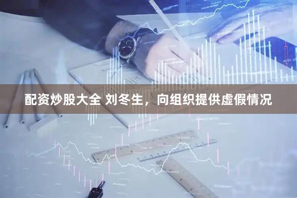 配资炒股大全 刘冬生，向组织提供虚假情况