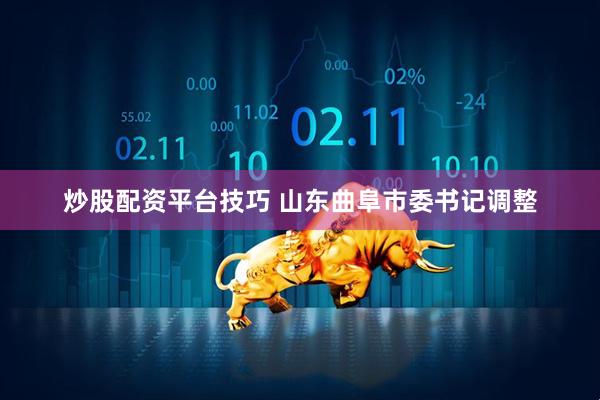 炒股配资平台技巧 山东曲阜市委书记调整