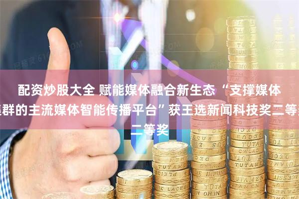 配资炒股大全 赋能媒体融合新生态 “支撑媒体集群的主流媒体智能传播平台”获王选新闻科技奖二等奖