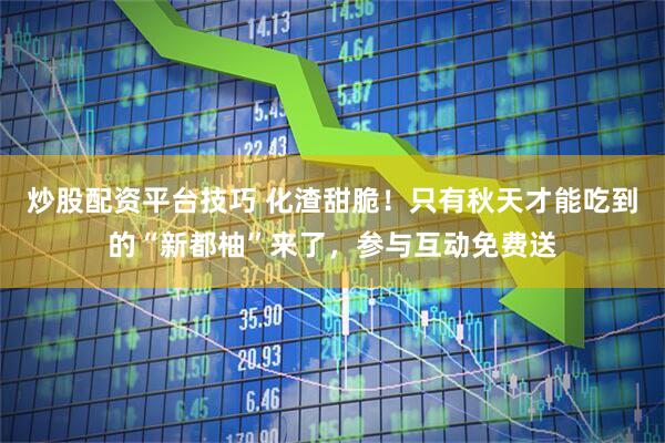 炒股配资平台技巧 化渣甜脆！只有秋天才能吃到的“新都柚”来了，参与互动免费送