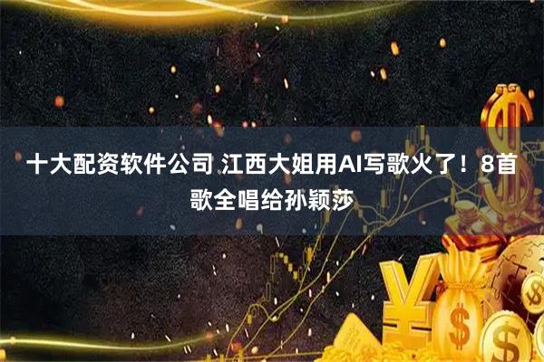 十大配资软件公司 江西大姐用AI写歌火了！8首歌全唱给孙颖莎