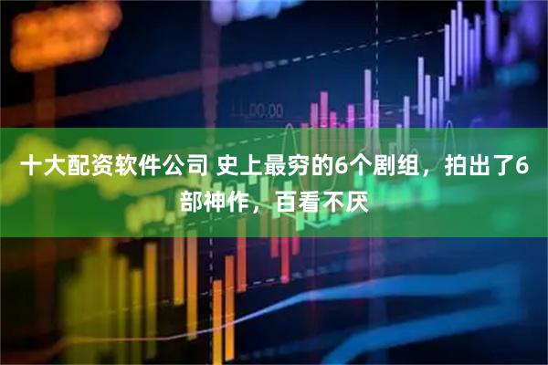 十大配资软件公司 史上最穷的6个剧组，拍出了6部神作，百看不厌