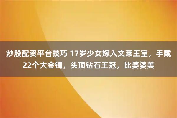 炒股配资平台技巧 17岁少女嫁入文莱王室，手戴22个大金镯，头顶钻石王冠，比婆婆美