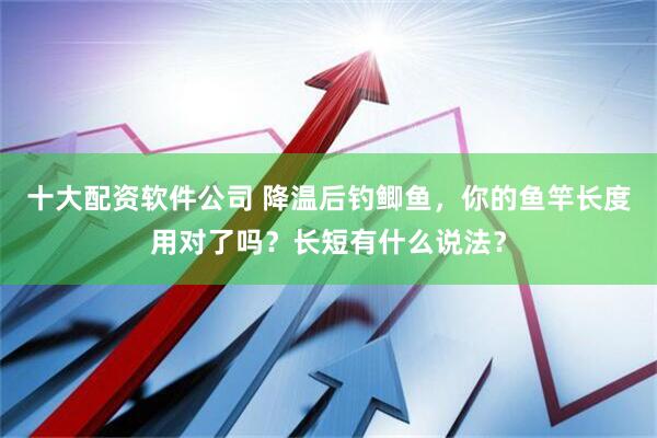 十大配资软件公司 降温后钓鲫鱼，你的鱼竿长度用对了吗？长短有什么说法？