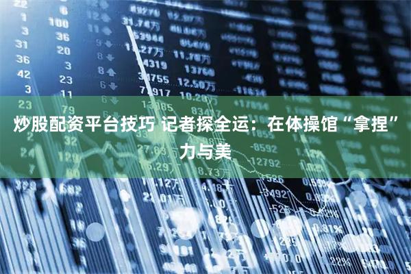 炒股配资平台技巧 记者探全运：在体操馆“拿捏”力与美