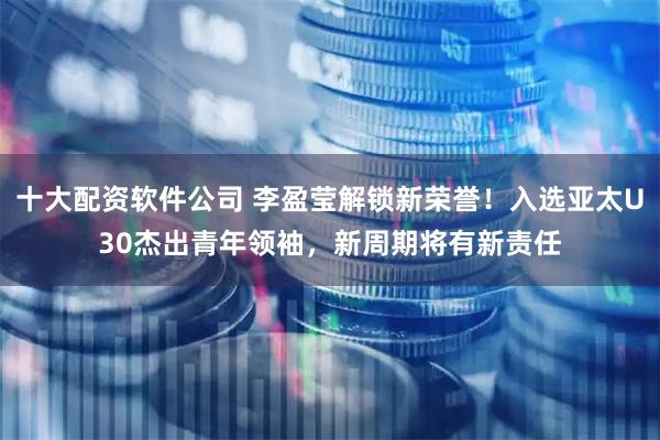 十大配资软件公司 李盈莹解锁新荣誉！入选亚太U30杰出青年领袖，新周期将有新责任