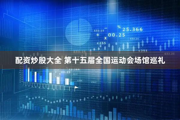 配资炒股大全 第十五届全国运动会场馆巡礼