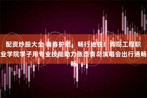 配资炒股大全 青春护航，畅行地铁！青岛工程职业学院学子用专业技能助力张杰青岛演唱会出行通畅