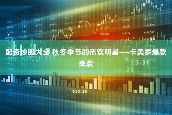 配资炒股大全 秋冬季节的热饮明星——卡美罗爆款来袭