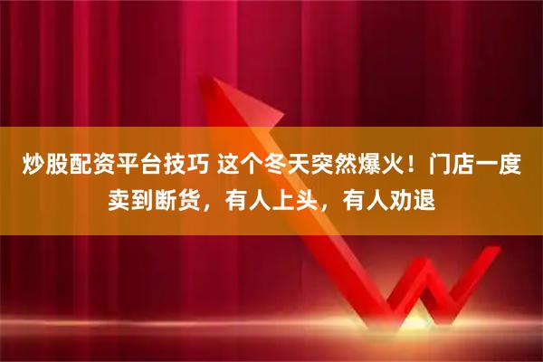 炒股配资平台技巧 这个冬天突然爆火！门店一度卖到断货，有人上头，有人劝退