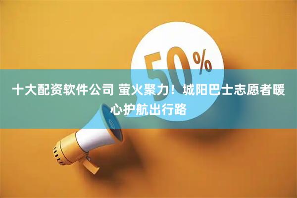 十大配资软件公司 萤火聚力！城阳巴士志愿者暖心护航出行路