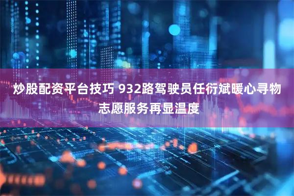 炒股配资平台技巧 932路驾驶员任衍斌暖心寻物 志愿服务再显温度
