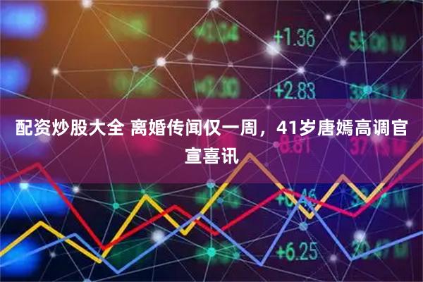 配资炒股大全 离婚传闻仅一周，41岁唐嫣高调官宣喜讯