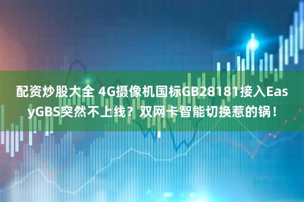 配资炒股大全 4G摄像机国标GB28181接入EasyGBS突然不上线？双网卡智能切换惹的锅！