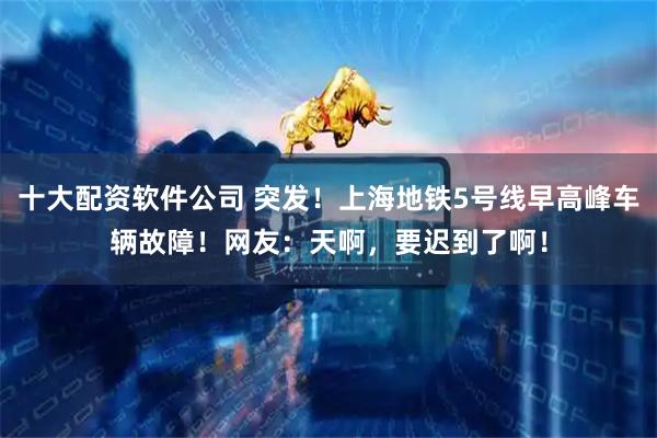 十大配资软件公司 突发！上海地铁5号线早高峰车辆故障！网友：天啊，要迟到了啊！