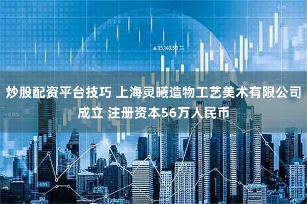 炒股配资平台技巧 上海灵曦造物工艺美术有限公司成立 注册资本56万人民币