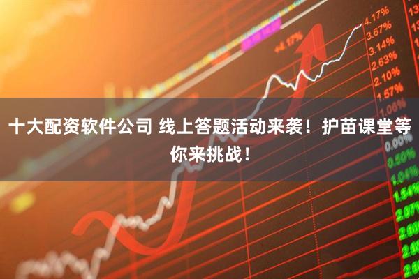 十大配资软件公司 线上答题活动来袭！护苗课堂等你来挑战！