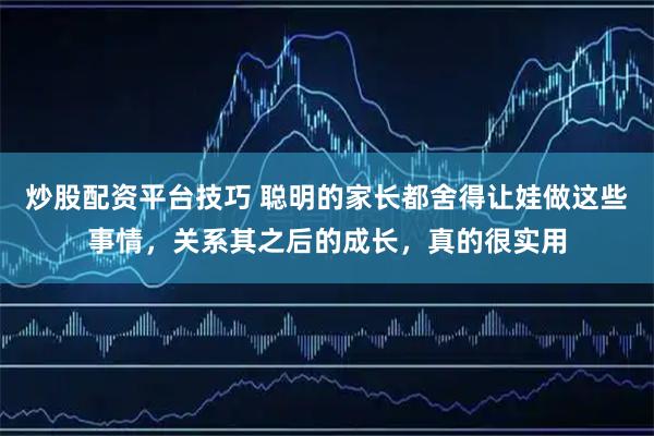 炒股配资平台技巧 聪明的家长都舍得让娃做这些事情，关系其之后的成长，真的很实用