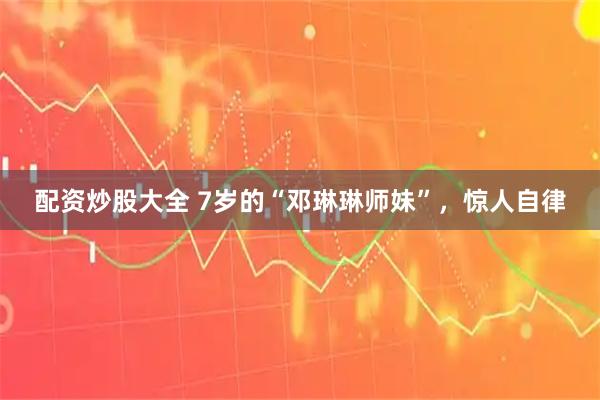 配资炒股大全 7岁的“邓琳琳师妹”，惊人自律