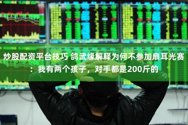 炒股配资平台技巧 鸽武缘解释为何不参加扇耳光赛：我有两个孩子，对手都是200斤的