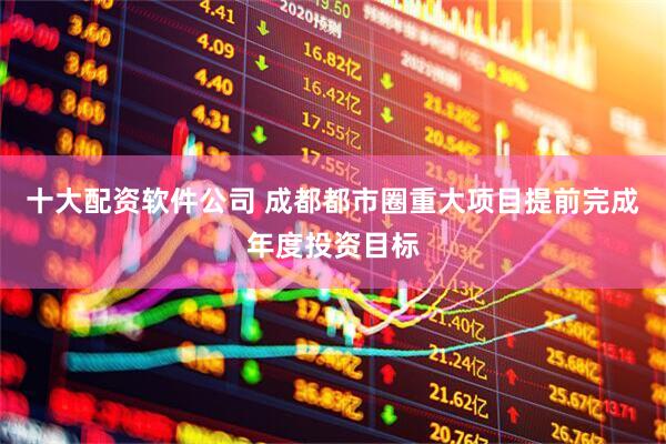 十大配资软件公司 成都都市圈重大项目提前完成年度投资目标