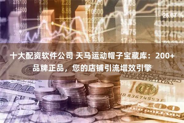十大配资软件公司 天马运动帽子宝藏库：200+品牌正品，您的店铺引流增效引擎