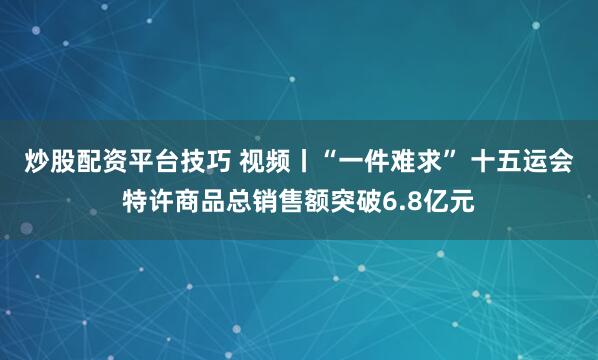 炒股配资平台技巧 视频丨“一件难求” 十五运会特许商品总销售额突破6.8亿元