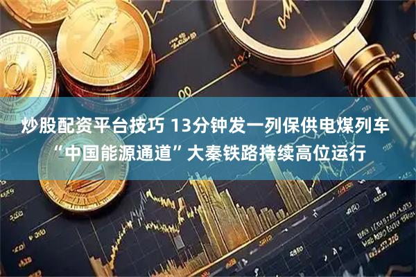 炒股配资平台技巧 13分钟发一列保供电煤列车 “中国能源通道”大秦铁路持续高位运行