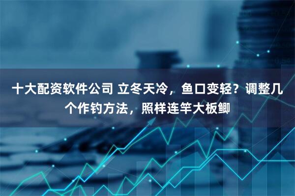 十大配资软件公司 立冬天冷，鱼口变轻？调整几个作钓方法，照样连竿大板鲫