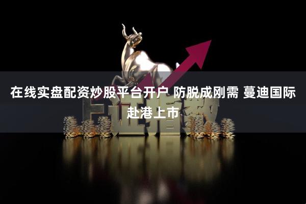 在线实盘配资炒股平台开户 防脱成刚需 蔓迪国际赴港上市